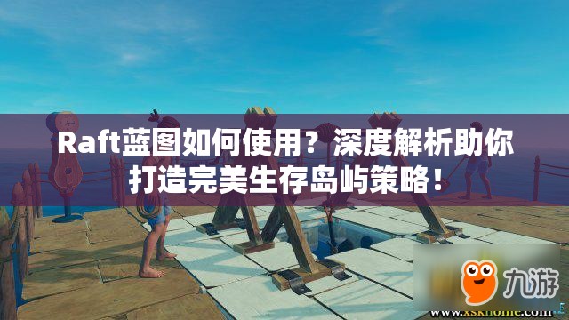 Raft蓝图如何使用？深度解析助你打造完美生存岛屿策略！