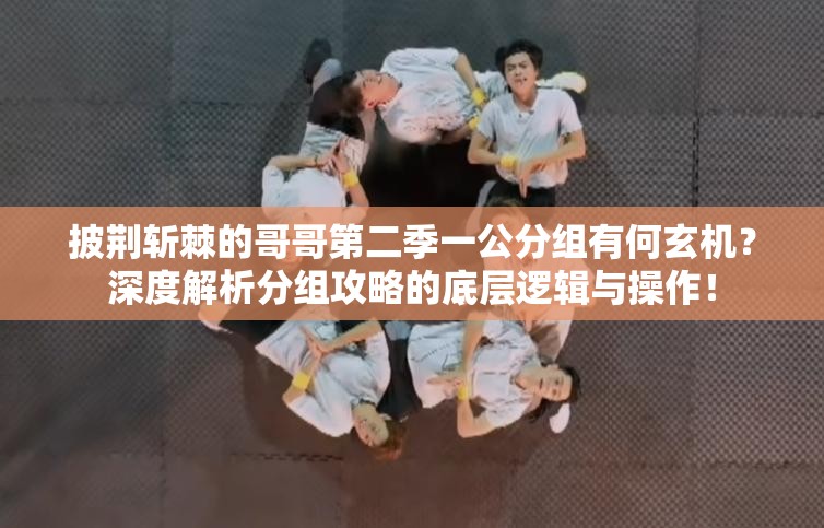 披荆斩棘的哥哥第二季一公分组有何玄机？深度解析分组攻略的底层逻辑与操作！