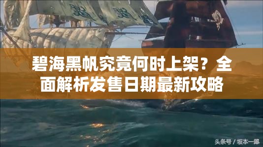 碧海黑帆究竟何时上架？全面解析发售日期最新攻略