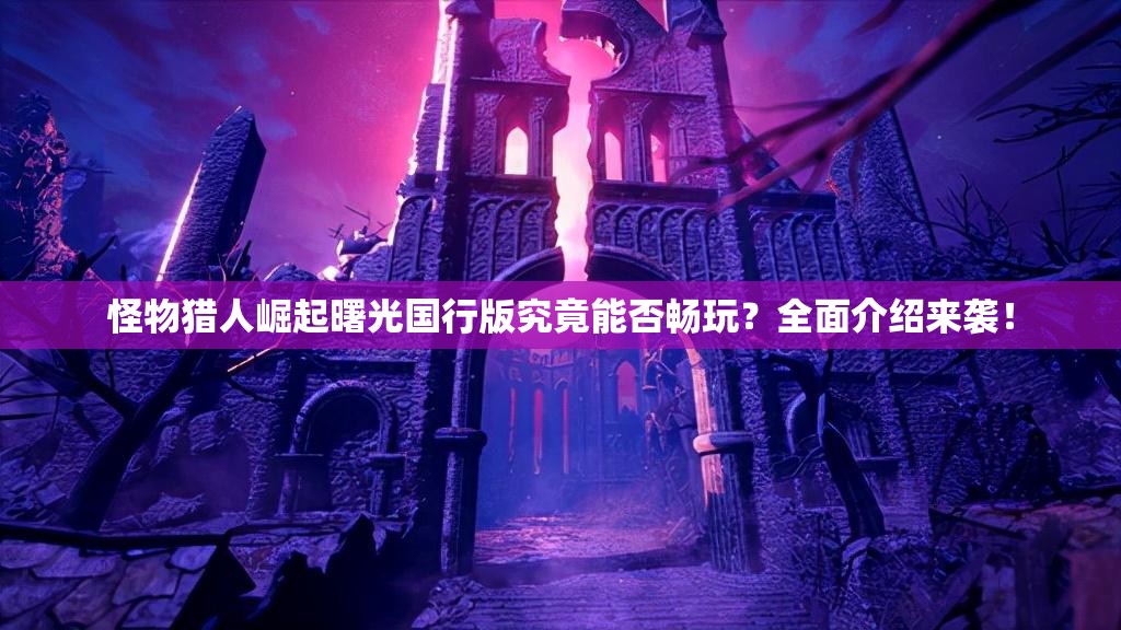 怪物猎人崛起曙光国行版究竟能否畅玩？全面介绍来袭！