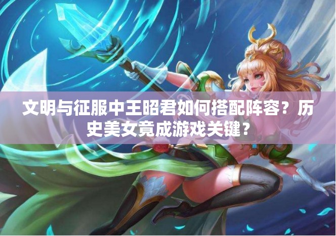 文明与征服中王昭君如何搭配阵容？历史美女竟成游戏关键？