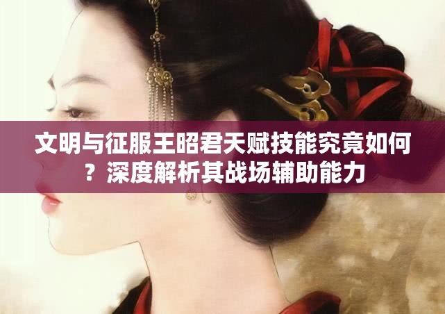文明与征服王昭君天赋技能究竟如何？深度解析其战场辅助能力