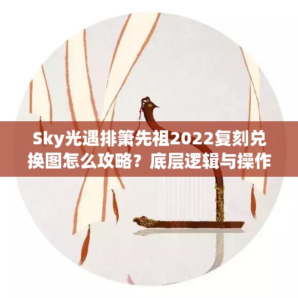 Sky光遇排箫先祖2022复刻兑换图怎么攻略？底层逻辑与操作映射全揭秘！