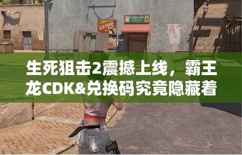 生死狙击2震撼上线，霸王龙CDK&兑换码究竟隐藏着什么秘密？