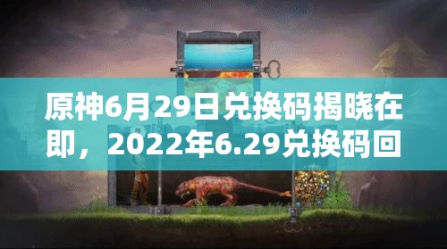 原神6月29日兑换码揭晓在即，2022年6.29兑换码回顾与未来玩法大变革悬念重重？