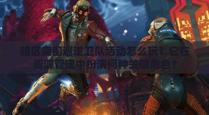 暗区突围巡逻卫队活动怎么玩？它在资源管理中扮演何种关键角色？