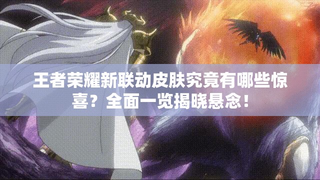 王者荣耀新联动皮肤究竟有哪些惊喜？全面一览揭晓悬念！