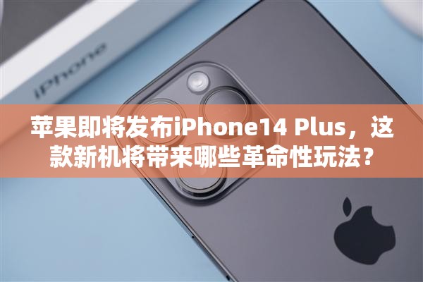 苹果即将发布iPhone14 Plus，这款新机将带来哪些革命性玩法？