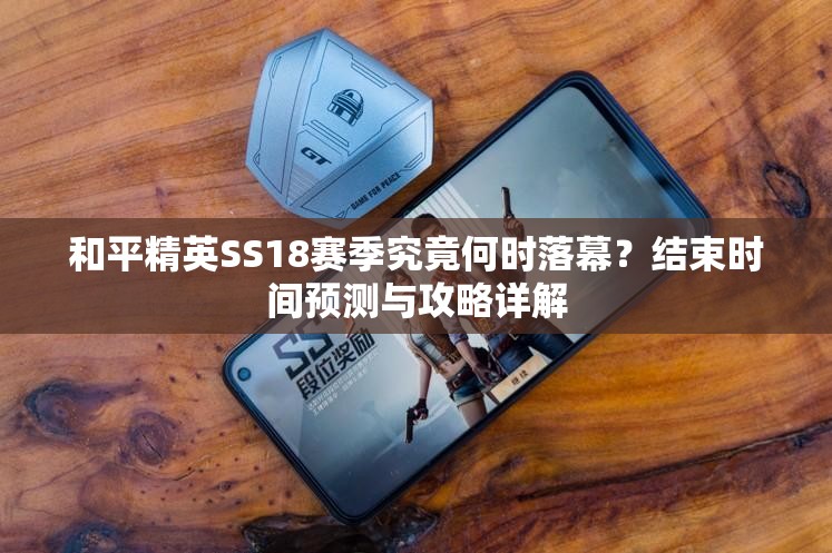 和平精英SS18赛季究竟何时落幕？结束时间预测与攻略详解