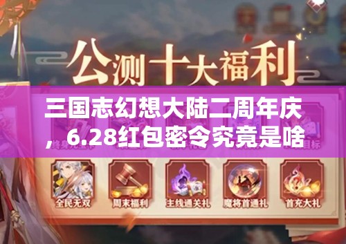 三国志幻想大陆二周年庆，6.28红包密令究竟是啥？快来共襄盛举！