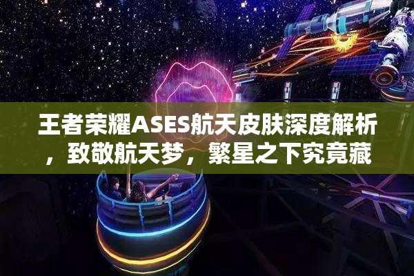 王者荣耀ASES航天皮肤深度解析，致敬航天梦，繁星之下究竟藏着哪些惊喜？