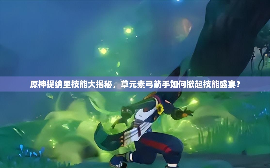 原神提纳里技能大揭秘，草元素弓箭手如何掀起技能盛宴？