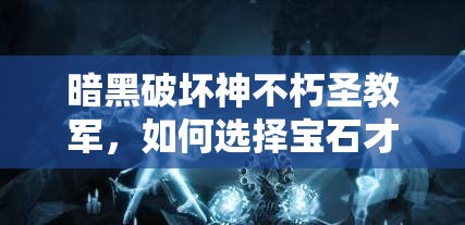 暗黑破坏神不朽圣教军，如何选择宝石才能打造最强战斗力？