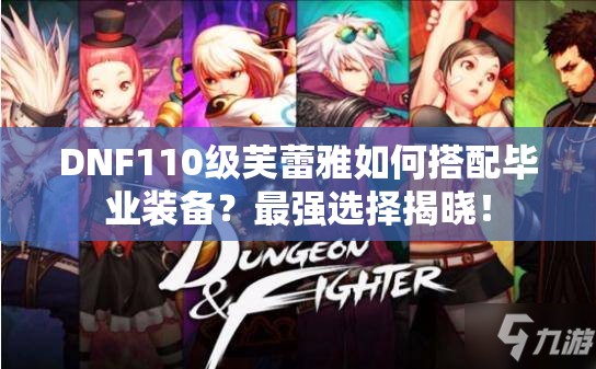 DNF110级芙蕾雅如何搭配毕业装备？最强选择揭晓！