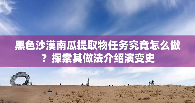 黑色沙漠南瓜提取物任务究竟怎么做？探索其做法介绍演变史