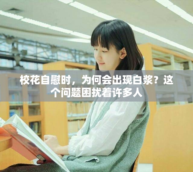 校花自慰时，为何会出现白浆？这个问题困扰着许多人
