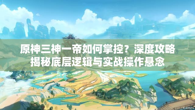 原神三神一帝如何掌控？深度攻略揭秘底层逻辑与实战操作悬念