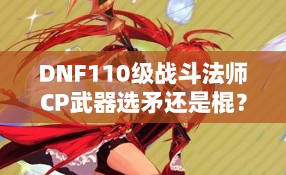 DNF110级战斗法师CP武器选矛还是棍？最佳装备搭配攻略揭秘！