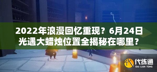 2022年浪漫回忆重现？6月24日光遇大蜡烛位置全揭秘在哪里？