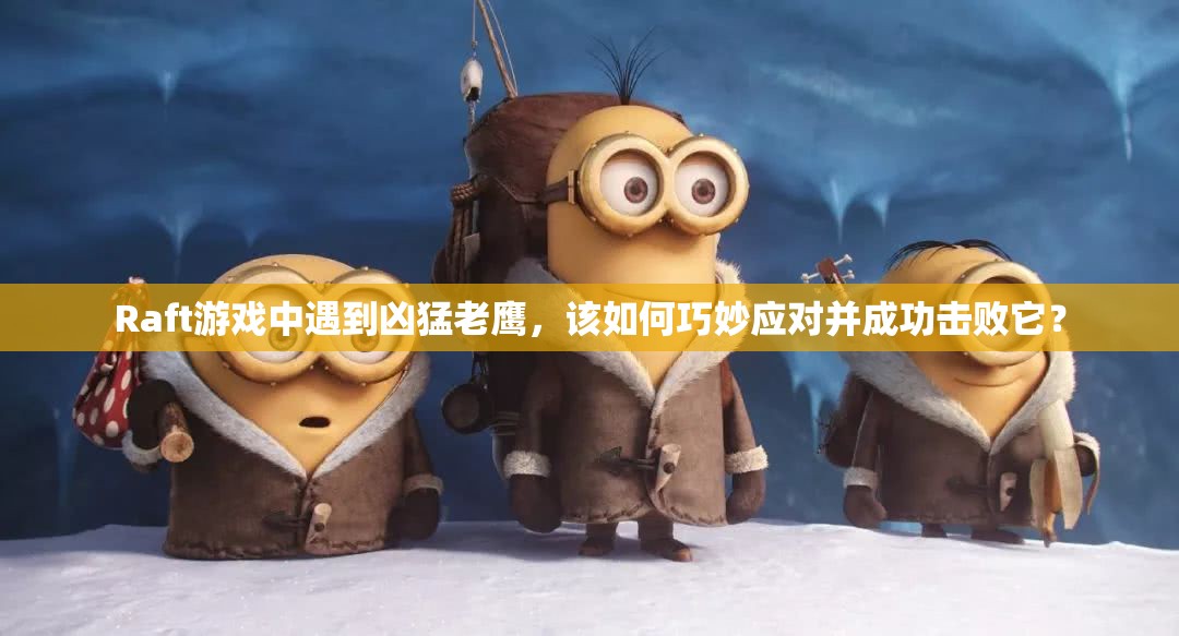 Raft游戏中遇到凶猛老鹰，该如何巧妙应对并成功击败它？