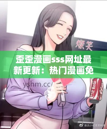 歪歪漫画sss网址最新更新：热门漫画免费在线阅读，海量资源一网打尽
