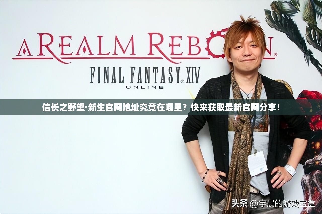 信长之野望·新生官网地址究竟在哪里？快来获取最新官网分享！