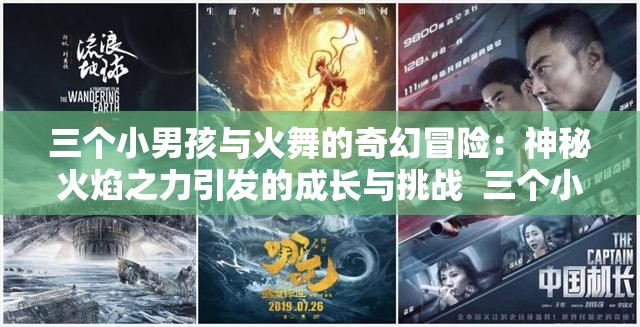 三个小男孩与火舞的奇幻冒险：神秘火焰之力引发的成长与挑战  三个小男孩与火舞的羁绊：火焰觉醒背后的友情与勇气之旅  三个小男孩与火舞的传说：揭秘古老火焰魔法与少年英雄的崛起  三个小男孩与火舞的试炼：火焰之力如何改变他们的命运与未来  三个小男孩与火舞的史诗对决：火焰魔法与少年勇者的终极之战