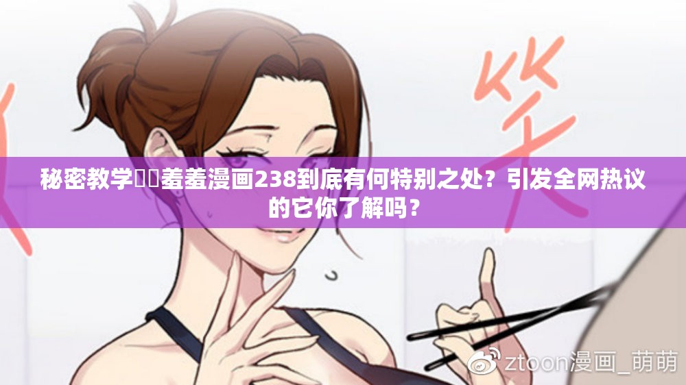 秘密教学㊙️羞羞漫画238到底有何特别之处？引发全网热议的它你了解吗？