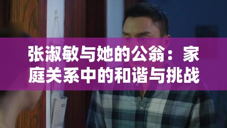 张淑敏与她的公翁：家庭关系中的和谐与挑战，你了解多少？