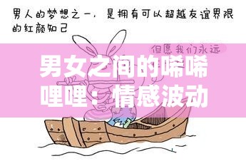 男女之间的唏唏哩哩：情感波动背后的心理奥秘与关系发展解析