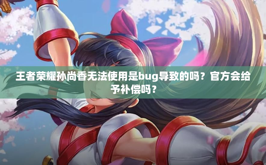 王者荣耀孙尚香无法使用是bug导致的吗？官方会给予补偿吗？