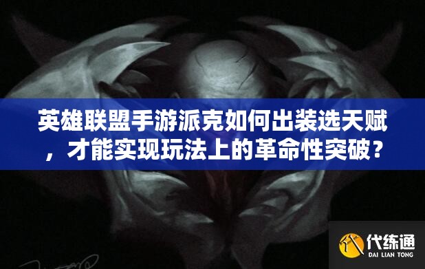 英雄联盟手游派克如何出装选天赋，才能实现玩法上的革命性突破？