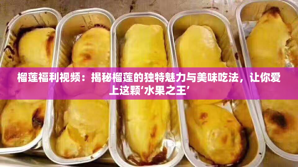 榴莲福利视频：揭秘榴莲的独特魅力与美味吃法，让你爱上这颗‘水果之王’