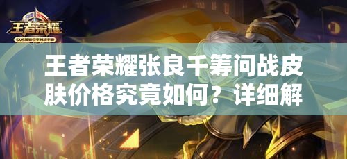 王者荣耀张良千筹问战皮肤价格究竟如何？详细解析来了！
