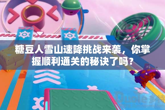 糖豆人雪山速降挑战来袭，你掌握顺利通关的秘诀了吗？