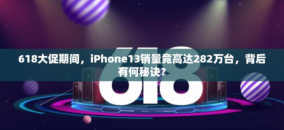 618大促期间，iPhone13销量竟高达282万台，背后有何秘诀？