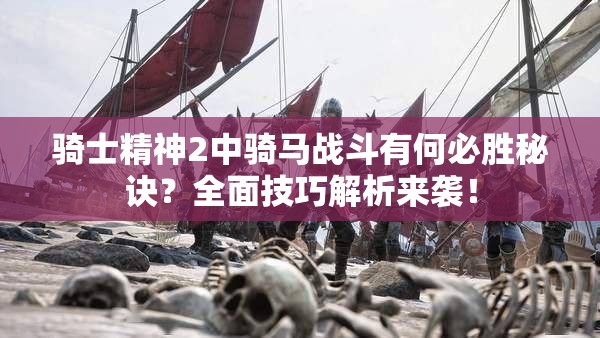 骑士精神2中骑马战斗有何必胜秘诀？全面技巧解析来袭！