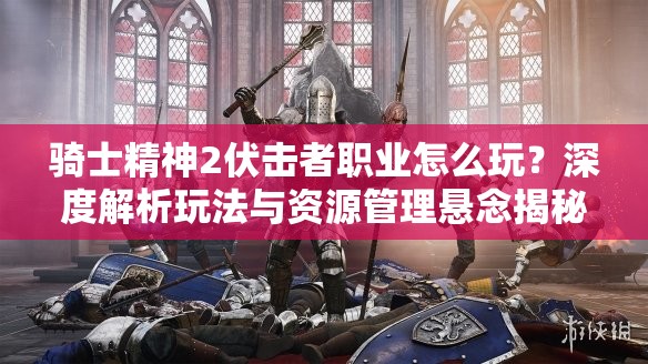骑士精神2伏击者职业怎么玩？深度解析玩法与资源管理悬念揭秘