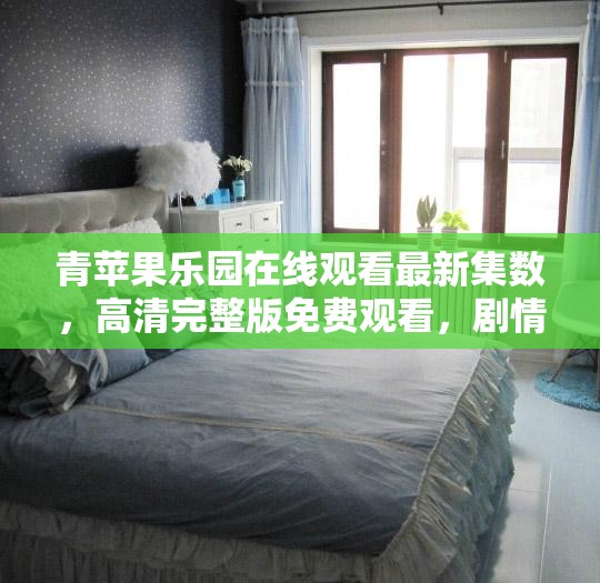 青苹果乐园在线观看最新集数，高清完整版免费观看，剧情揭秘与角色分析全解析