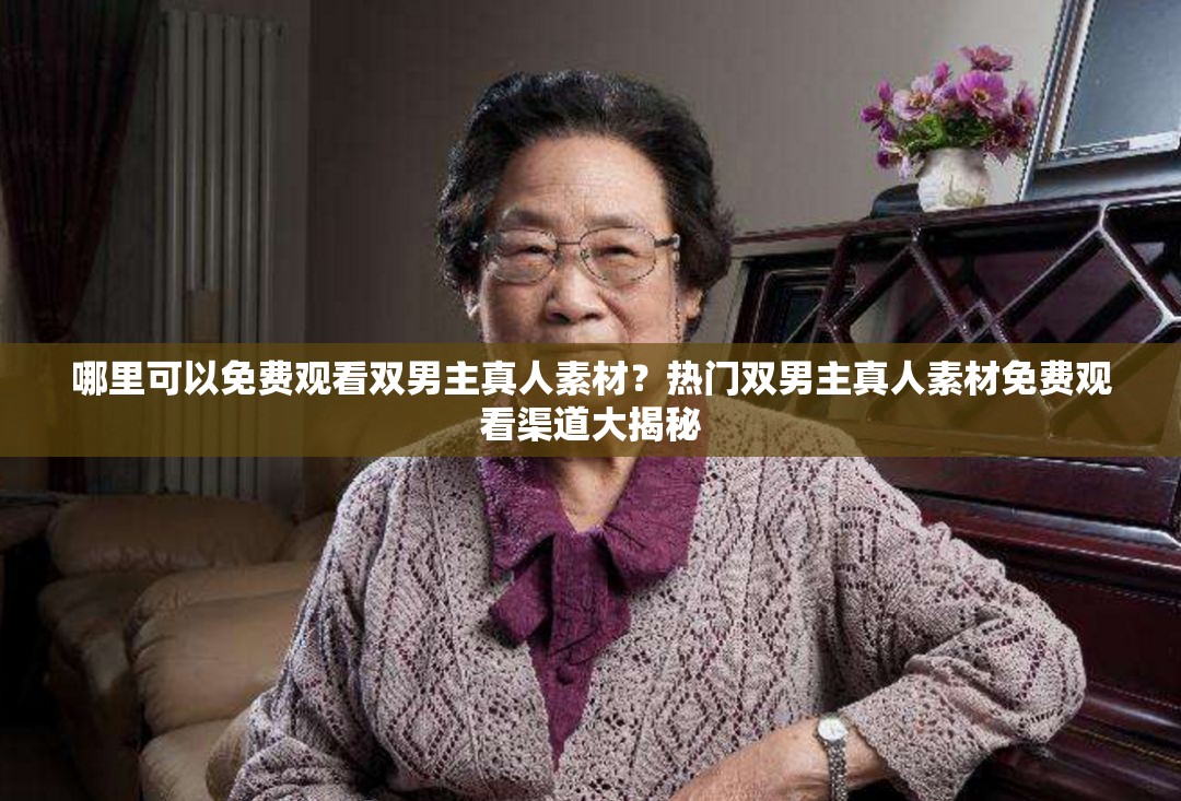 哪里可以免费观看双男主真人素材？热门双男主真人素材免费观看渠道大揭秘