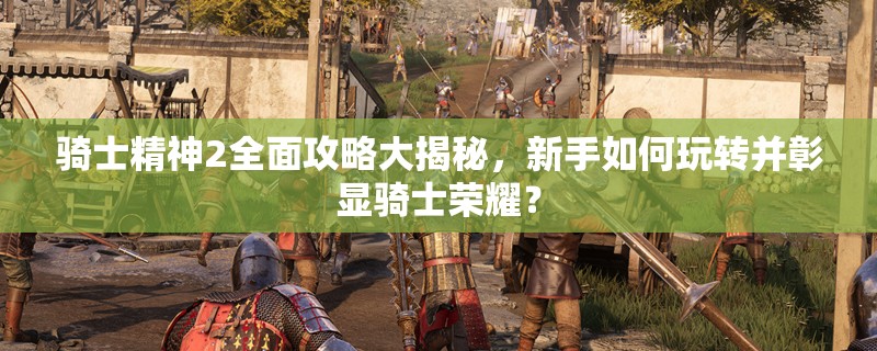 骑士精神2全面攻略大揭秘，新手如何玩转并彰显骑士荣耀？