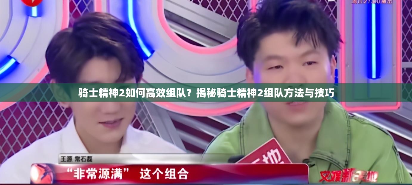骑士精神2如何高效组队？揭秘骑士精神2组队方法与技巧