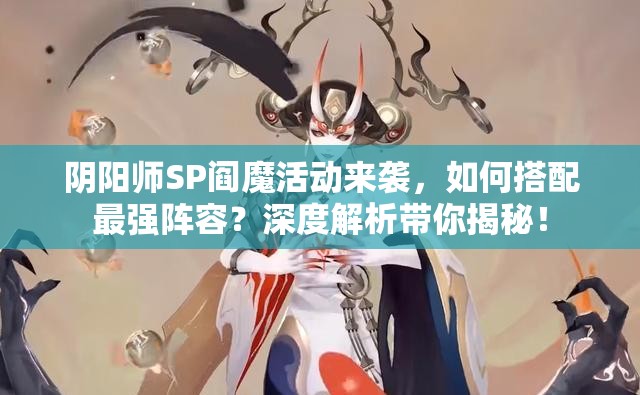 阴阳师SP阎魔活动来袭，如何搭配最强阵容？深度解析带你揭秘！