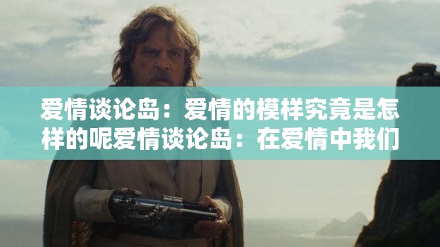 爱情谈论岛：爱情的模样究竟是怎样的呢爱情谈论岛：在爱情中我们该如何抉择呢爱情谈论岛：那些关于爱情的甜蜜与苦涩有哪些爱情谈论岛：爱情里的付出与收获如何平衡呢爱情谈论岛：如何让爱情长久保鲜不褪色呢爱情谈论岛：爱情中的信任危机该如何化解呢爱情谈论岛：不同阶段的爱情有何不同特点呢爱情谈论岛：怎样才能拥有一段美好的爱情呢爱情谈论岛：爱情中的包容与理解有多重要呢