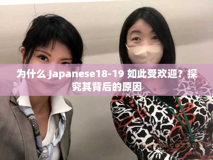 为什么 Japanese18-19 如此受欢迎？探究其背后的原因