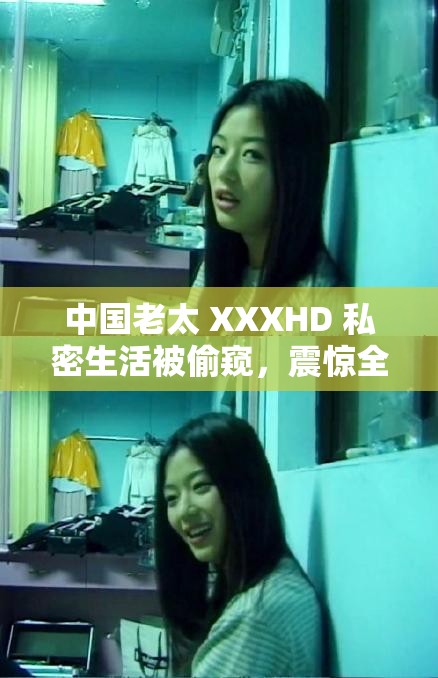 中国老太 XXXHD 私密生活被偷窥，震惊全网