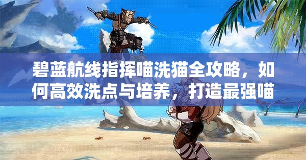碧蓝航线指挥喵洗猫全攻略，如何高效洗点与培养，打造最强喵助手？