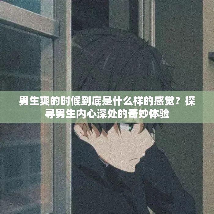 男生爽的时候到底是什么样的感觉？探寻男生内心深处的奇妙体验