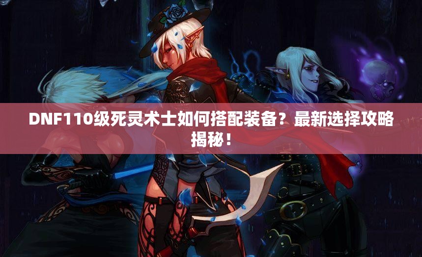 DNF110级死灵术士如何搭配装备？最新选择攻略揭秘！