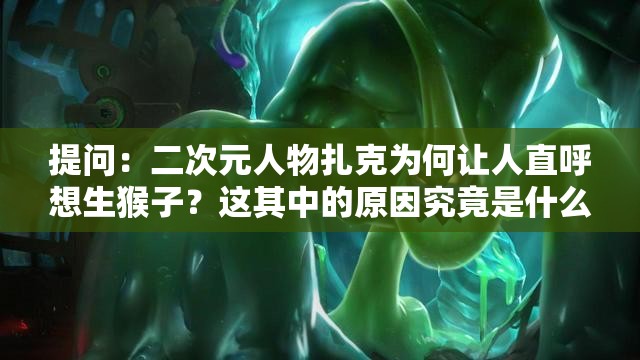 提问：二次元人物扎克为何让人直呼想生猴子？这其中的原因究竟是什么？